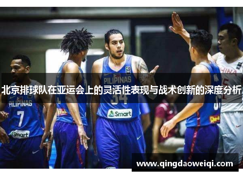 北京排球队在亚运会上的灵活性表现与战术创新的深度分析