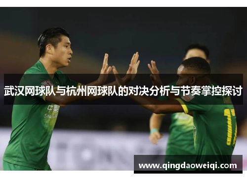 武汉网球队与杭州网球队的对决分析与节奏掌控探讨