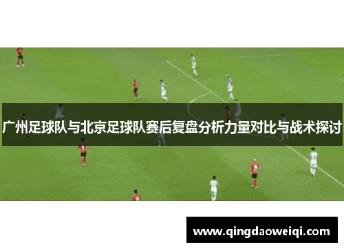 广州足球队与北京足球队赛后复盘分析力量对比与战术探讨