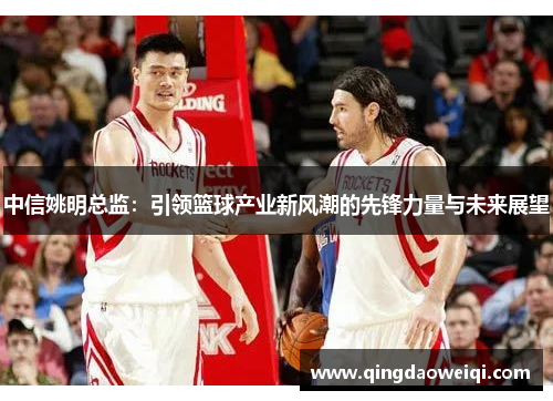 中信姚明总监：引领篮球产业新风潮的先锋力量与未来展望