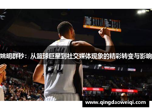 姚明群秒：从篮球巨星到社交媒体现象的精彩转变与影响