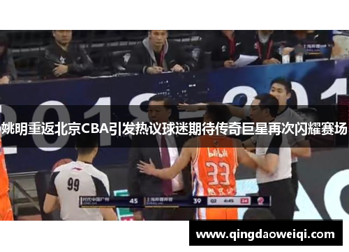 姚明重返北京CBA引发热议球迷期待传奇巨星再次闪耀赛场