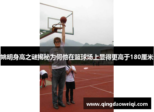 姚明身高之谜揭秘为何他在篮球场上显得更高于180厘米