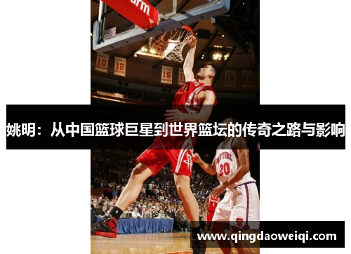 姚明：从中国篮球巨星到世界篮坛的传奇之路与影响