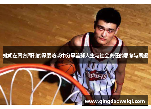 姚明在南方周刊的深度访谈中分享篮球人生与社会责任的思考与展望