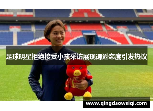 足球明星拒绝接受小孩采访展现谦逊态度引发热议