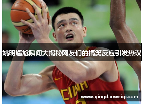 姚明尴尬瞬间大揭秘网友们的搞笑反应引发热议