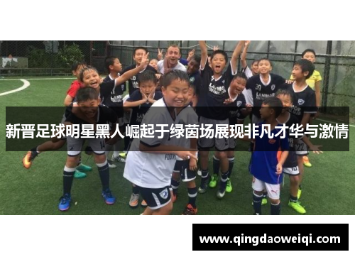 新晋足球明星黑人崛起于绿茵场展现非凡才华与激情