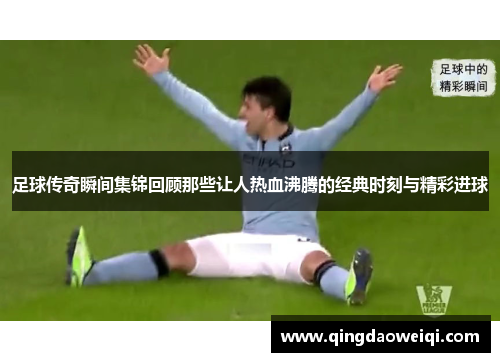 足球传奇瞬间集锦回顾那些让人热血沸腾的经典时刻与精彩进球
