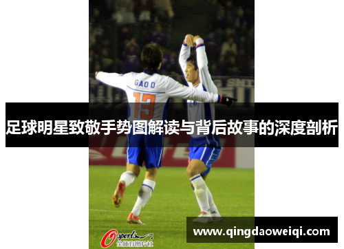足球明星致敬手势图解读与背后故事的深度剖析