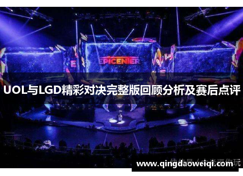 UOL与LGD精彩对决完整版回顾分析及赛后点评
