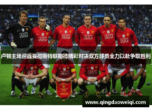 卢顿主场迎战曼彻斯特联期待精彩对决双方球员全力以赴争取胜利