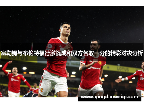 富勒姆与布伦特福德激战成和双方各取一分的精彩对决分析