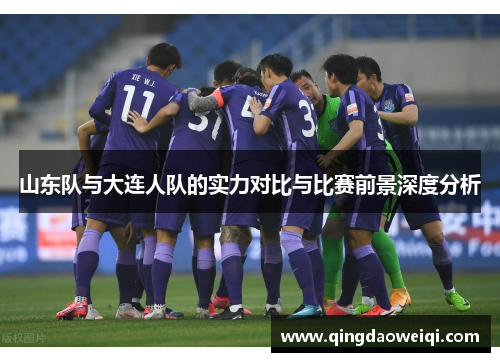 山东队与大连人队的实力对比与比赛前景深度分析
