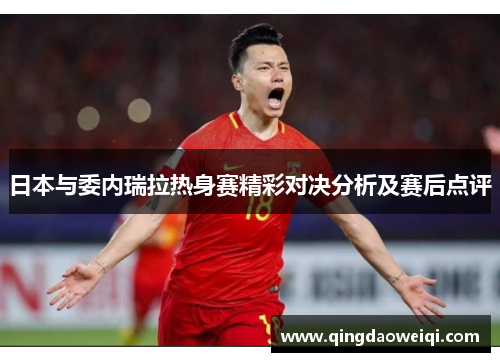 日本与委内瑞拉热身赛精彩对决分析及赛后点评