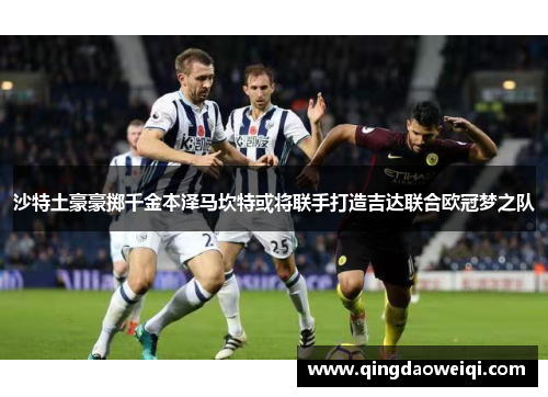沙特土豪豪掷千金本泽马坎特或将联手打造吉达联合欧冠梦之队